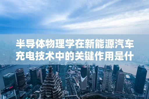 半导体物理学在新能源汽车充电技术中的关键作用是什么？
