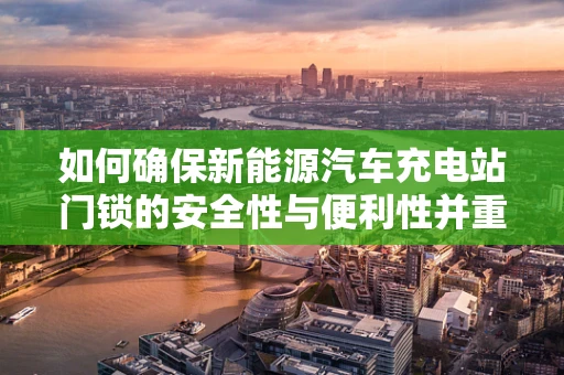 如何确保新能源汽车充电站门锁的安全性与便利性并重？