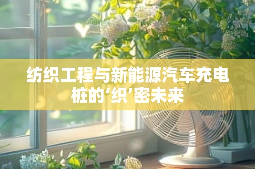 纺织工程与新能源汽车充电桩的‘织’密未来