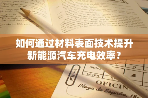 如何通过材料表面技术提升新能源汽车充电效率？
