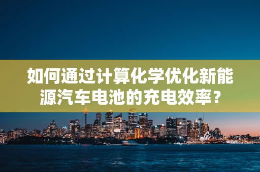 如何通过计算化学优化新能源汽车电池的充电效率？