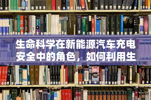 生命科学在新能源汽车充电安全中的角色，如何利用生物启发的技术保障充电站安全？