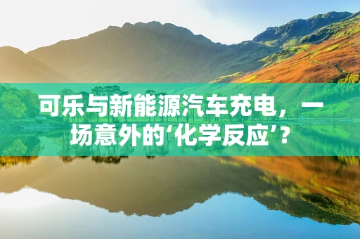 可乐与新能源汽车充电，一场意外的‘化学反应’？