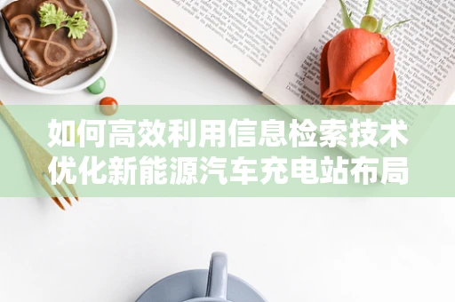 如何高效利用信息检索技术优化新能源汽车充电站布局？