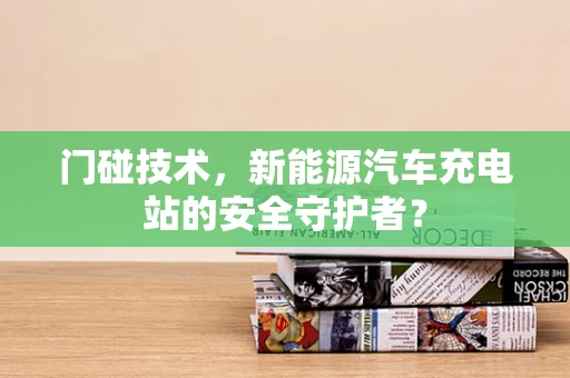 门碰技术，新能源汽车充电站的安全守护者？