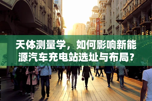 天体测量学，如何影响新能源汽车充电站选址与布局？