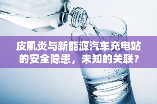 皮肌炎与新能源汽车充电站的安全隐患，未知的关联？
