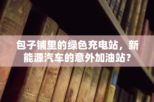 包子铺里的绿色充电站，新能源汽车的意外加油站？
