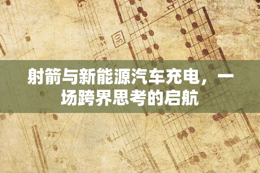 射箭与新能源汽车充电，一场跨界思考的启航