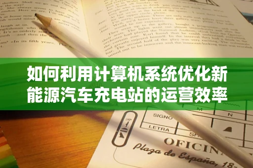 如何利用计算机系统优化新能源汽车充电站的运营效率？