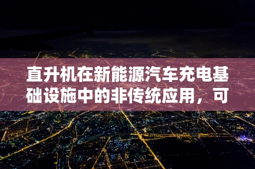 直升机在新能源汽车充电基础设施中的非传统应用，可行吗？