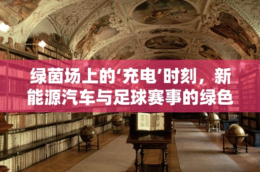 绿茵场上的‘充电’时刻，新能源汽车与足球赛事的绿色联动？