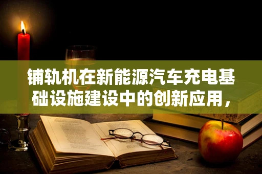 铺轨机在新能源汽车充电基础设施建设中的创新应用，是助力还是绊脚石？
