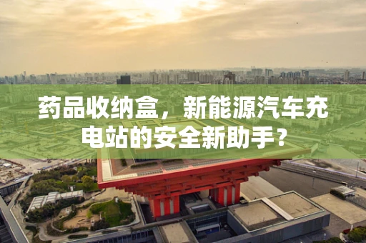 药品收纳盒，新能源汽车充电站的安全新助手？