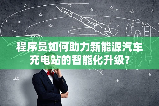 程序员如何助力新能源汽车充电站的智能化升级？