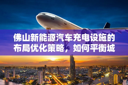 佛山新能源汽车充电设施的布局优化策略，如何平衡城市发展与充电需求？
