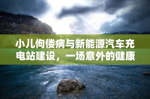 小儿佝偻病与新能源汽车充电站建设，一场意外的健康关联？
