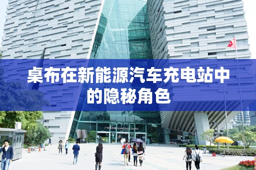 桌布在新能源汽车充电站中的隐秘角色