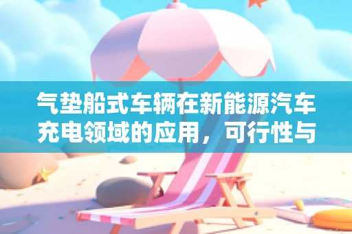 气垫船式车辆在新能源汽车充电领域的应用，可行性与挑战何在？