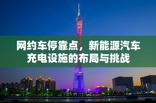 网约车停靠点，新能源汽车充电设施的布局与挑战