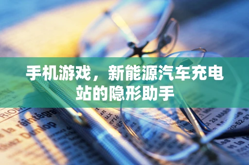 手机游戏，新能源汽车充电站的隐形助手