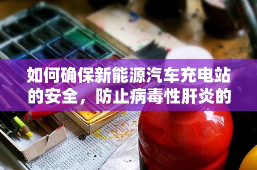 如何确保新能源汽车充电站的安全，防止病毒性肝炎的传播？