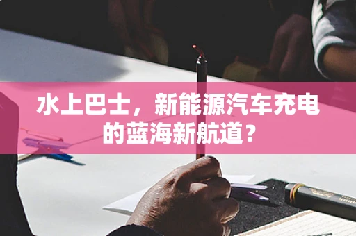 水上巴士，新能源汽车充电的蓝海新航道？