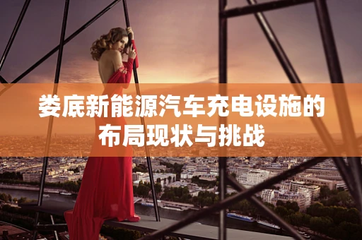 娄底新能源汽车充电设施的布局现状与挑战