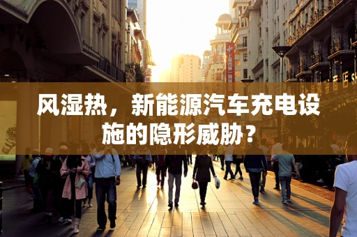 风湿热，新能源汽车充电设施的隐形威胁？
