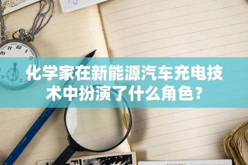 化学家在新能源汽车充电技术中扮演了什么角色？