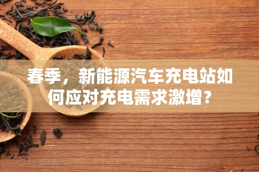 春季，新能源汽车充电站如何应对充电需求激增？