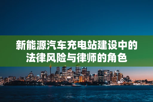 新能源汽车充电站建设中的法律风险与律师的角色