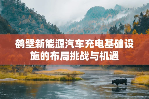 鹤壁新能源汽车充电基础设施的布局挑战与机遇