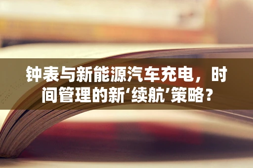 钟表与新能源汽车充电，时间管理的新‘续航’策略？
