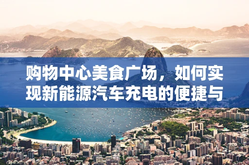 购物中心美食广场，如何实现新能源汽车充电的便捷与融合？