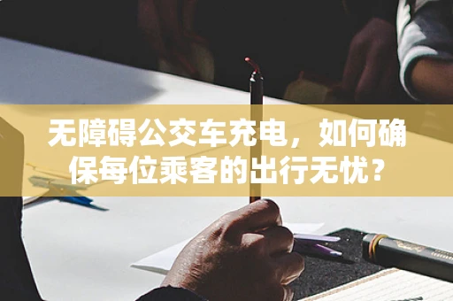 无障碍公交车充电，如何确保每位乘客的出行无忧？