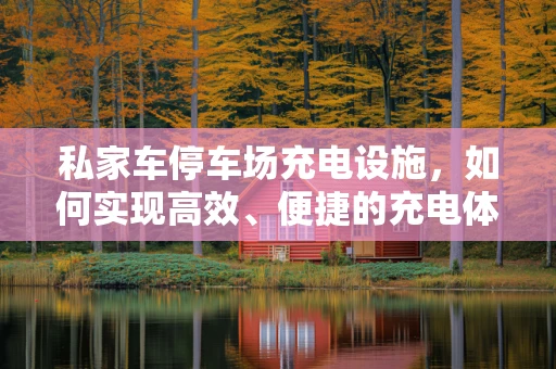 私家车停车场充电设施，如何实现高效、便捷的充电体验？
