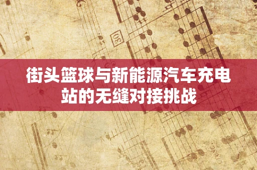 街头篮球与新能源汽车充电站的无缝对接挑战
