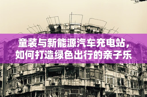童装与新能源汽车充电站，如何打造绿色出行的亲子乐园？