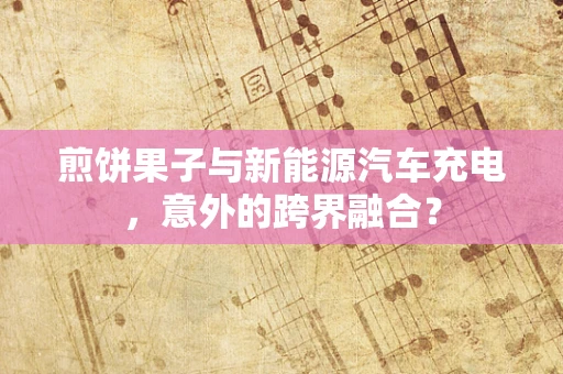 煎饼果子与新能源汽车充电，意外的跨界融合？