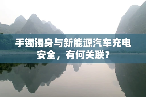 手镯镯身与新能源汽车充电安全，有何关联？