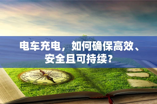 电车充电，如何确保高效、安全且可持续？