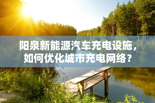 阳泉新能源汽车充电设施，如何优化城市充电网络？