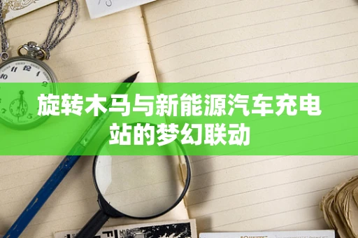 旋转木马与新能源汽车充电站的梦幻联动