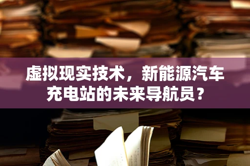 虚拟现实技术，新能源汽车充电站的未来导航员？