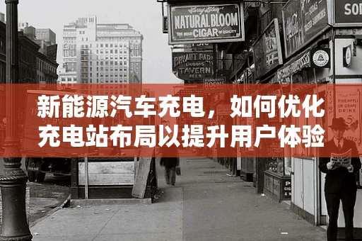 新能源汽车充电，如何优化充电站布局以提升用户体验？