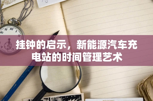 挂钟的启示，新能源汽车充电站的时间管理艺术