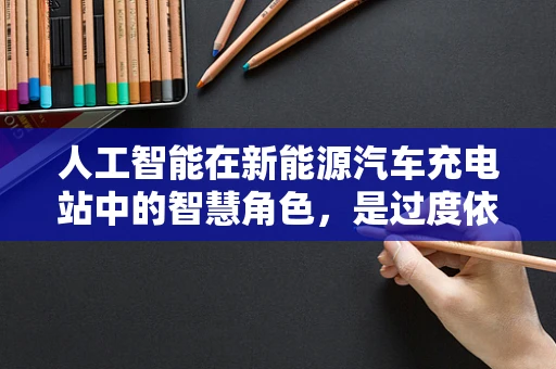 人工智能在新能源汽车充电站中的智慧角色，是过度依赖还是完美搭档？