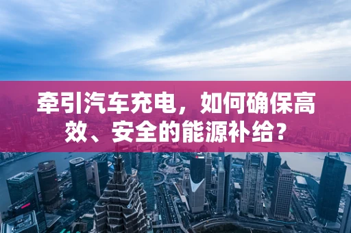 牵引汽车充电，如何确保高效、安全的能源补给？