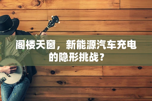 阁楼天窗，新能源汽车充电的隐形挑战？